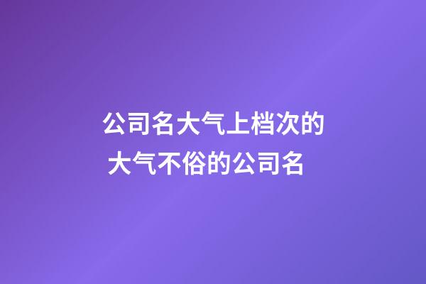 公司名大气上档次的 大气不俗的公司名-第1张-公司起名-玄机派